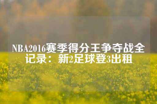 NBA2016赛季得分王争夺战全记录：新2足球登3出租