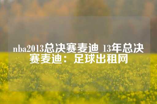 nba2013总决赛麦迪 13年总决赛麦迪：足球出租网