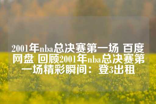 2001年nba总决赛第一场 百度网盘 回顾2001年nba总决赛第一场精彩瞬间：登3出租