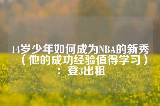 14岁少年如何成为NBA的新秀（他的成功经验值得学习）：登3出租-第1张图片-皇冠信用盘出租