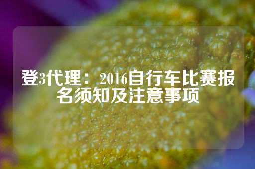 登3代理：2016自行车比赛报名须知及注意事项-第1张图片-皇冠信用盘出租