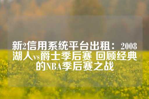 新2信用系统平台出租：2008湖人vs爵士季后赛 回顾经典的NBA季后赛之战