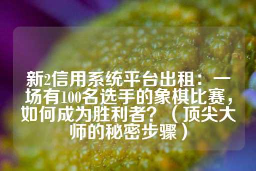 新2信用系统平台出租：一场有100名选手的象棋比赛，如何成为胜利者？（顶尖大师的秘密步骤）-第1张图片-皇冠信用盘出租