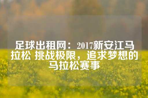 足球出租网：2017新安江马拉松 挑战极限，追求梦想的马拉松赛事-第1张图片-皇冠信用盘出租