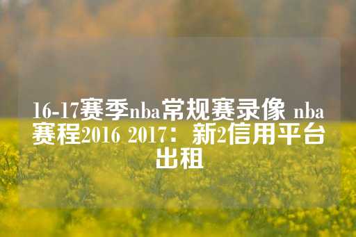 16-17赛季nba常规赛录像 nba赛程2016 2017：新2信用平台出租