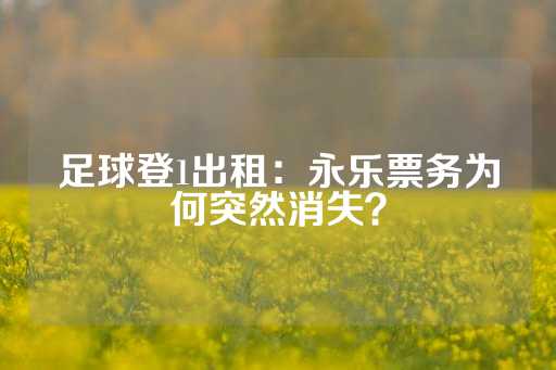 足球登1出租：永乐票务为何突然消失？