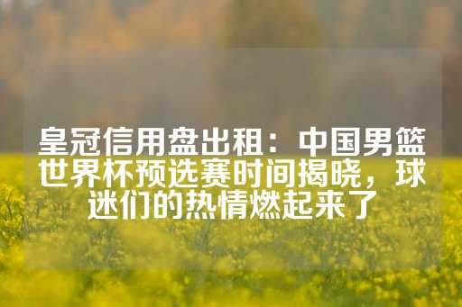 皇冠信用盘出租：中国男篮世界杯预选赛时间揭晓，球迷们的热情燃起来了-第1张图片-皇冠信用盘出租